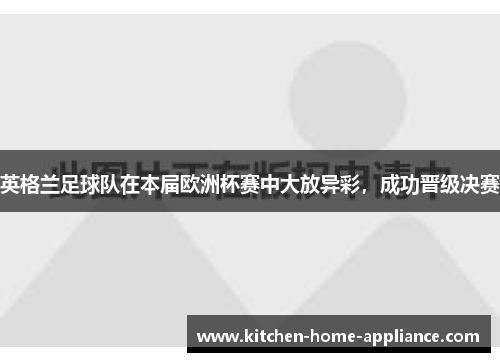 英格兰足球队在本届欧洲杯赛中大放异彩，成功晋级决赛