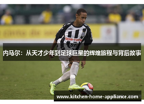 内马尔：从天才少年到足球巨星的辉煌旅程与背后故事
