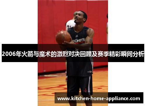 2006年火箭与魔术的激烈对决回顾及赛季精彩瞬间分析