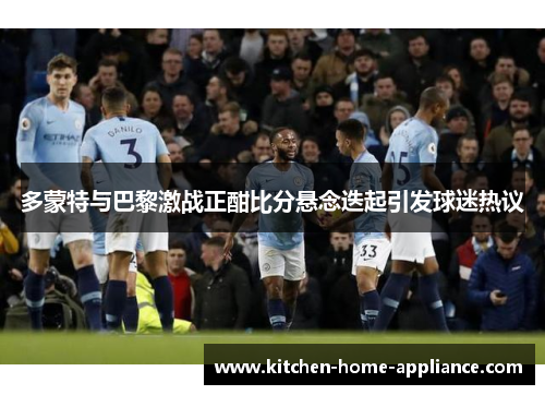 多蒙特与巴黎激战正酣比分悬念迭起引发球迷热议