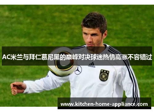 AC米兰与拜仁慕尼黑的巅峰对决球迷热情高涨不容错过