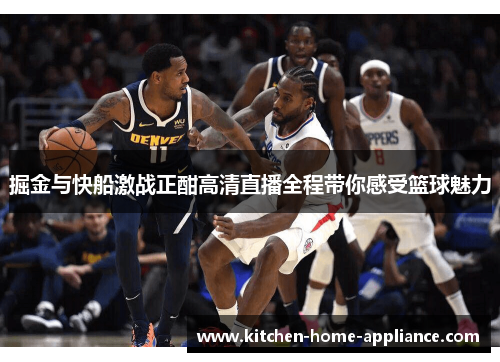 掘金与快船激战正酣高清直播全程带你感受篮球魅力