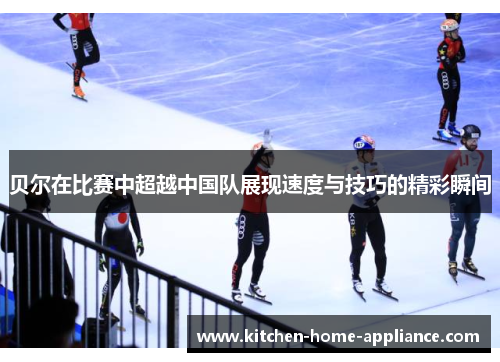 贝尔在比赛中超越中国队展现速度与技巧的精彩瞬间