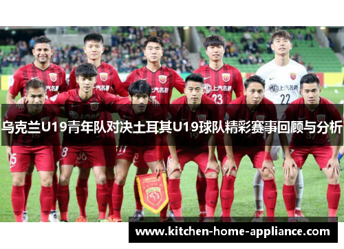 乌克兰U19青年队对决土耳其U19球队精彩赛事回顾与分析