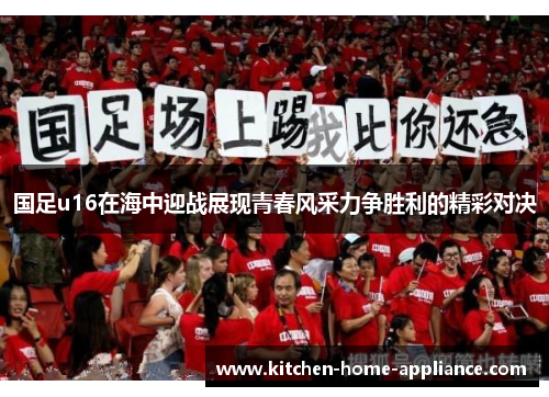 国足u16在海中迎战展现青春风采力争胜利的精彩对决