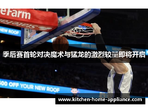 季后赛首轮对决魔术与猛龙的激烈较量即将开启