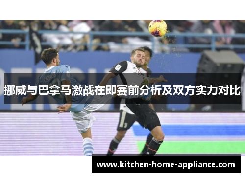 挪威与巴拿马激战在即赛前分析及双方实力对比