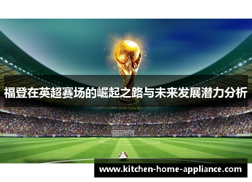 福登在英超赛场的崛起之路与未来发展潜力分析