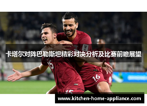 卡塔尔对阵巴勒斯坦精彩对决分析及比赛前瞻展望