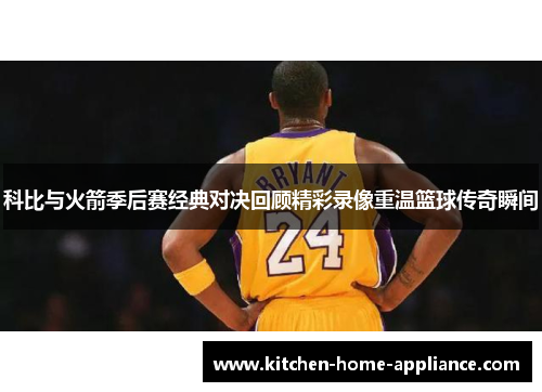 科比与火箭季后赛经典对决回顾精彩录像重温篮球传奇瞬间
