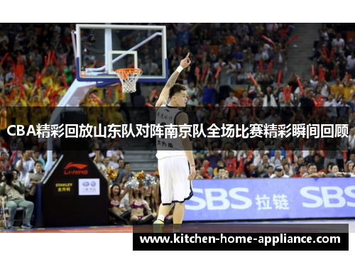 CBA精彩回放山东队对阵南京队全场比赛精彩瞬间回顾