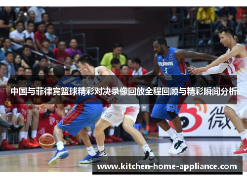 中国与菲律宾篮球精彩对决录像回放全程回顾与精彩瞬间分析
