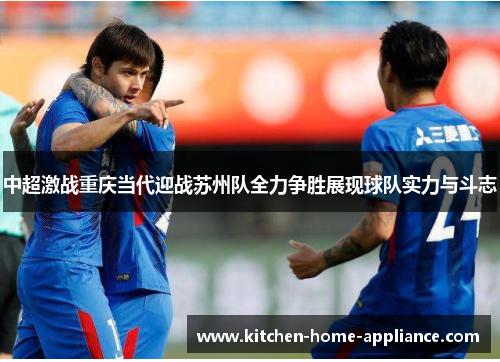 中超激战重庆当代迎战苏州队全力争胜展现球队实力与斗志