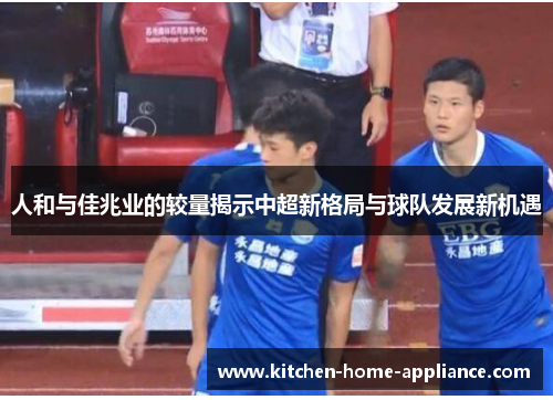 人和与佳兆业的较量揭示中超新格局与球队发展新机遇